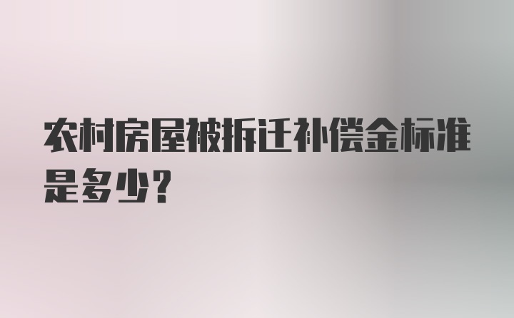 农村房屋被拆迁补偿金标准是多少？