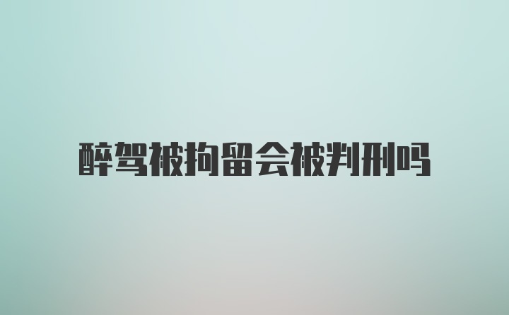 醉驾被拘留会被判刑吗