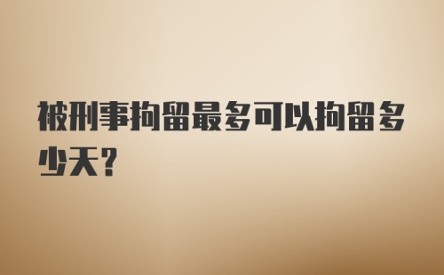 被刑事拘留最多可以拘留多少天？