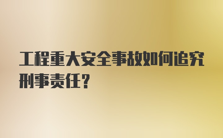 工程重大安全事故如何追究刑事责任？