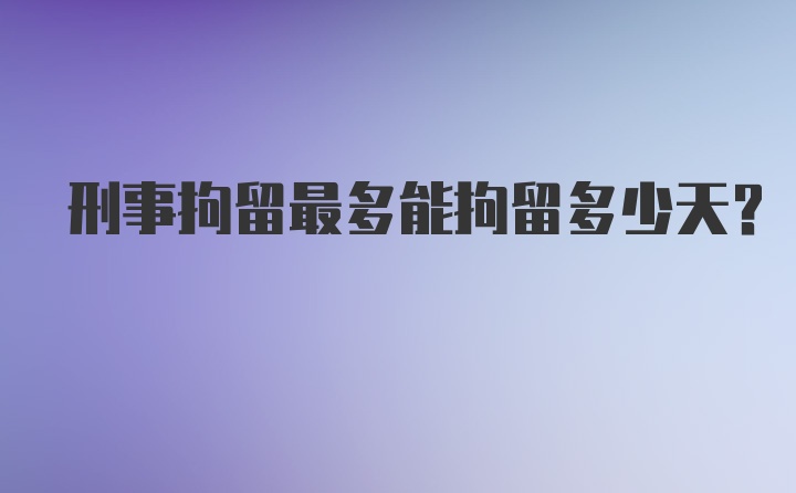 刑事拘留最多能拘留多少天？