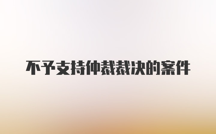 不予支持仲裁裁决的案件