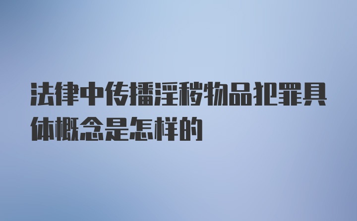 法律中传播淫秽物品犯罪具体概念是怎样的