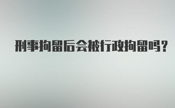 刑事拘留后会被行政拘留吗？