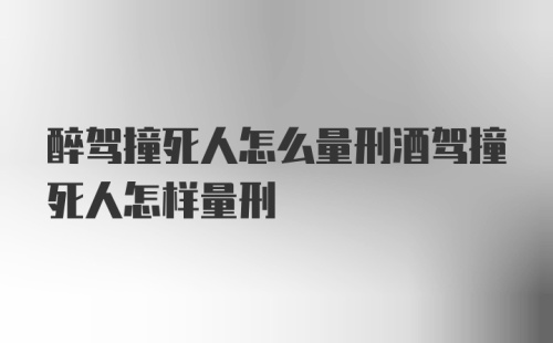 醉驾撞死人怎么量刑酒驾撞死人怎样量刑