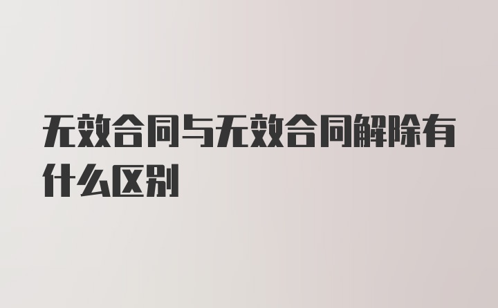 无效合同与无效合同解除有什么区别