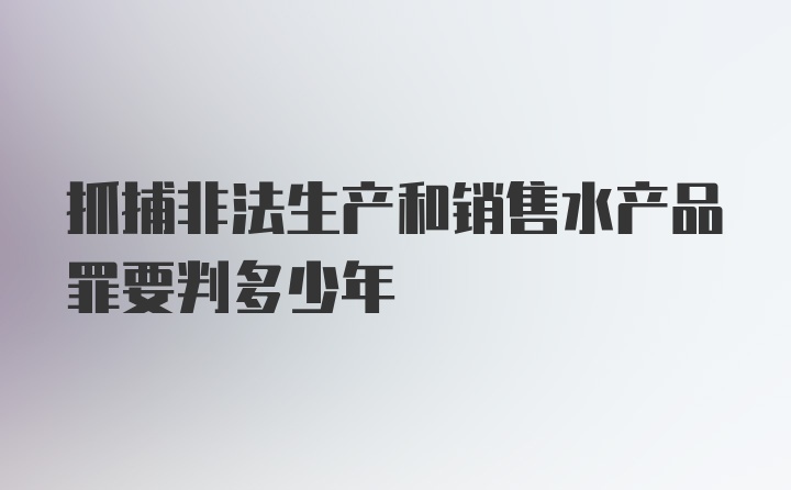 抓捕非法生产和销售水产品罪要判多少年