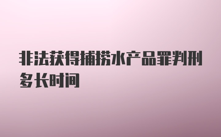 非法获得捕捞水产品罪判刑多长时间