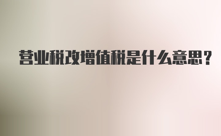 营业税改增值税是什么意思？