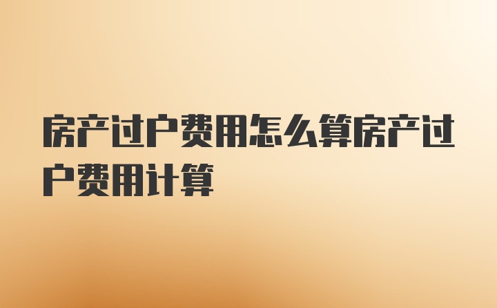 房产过户费用怎么算房产过户费用计算