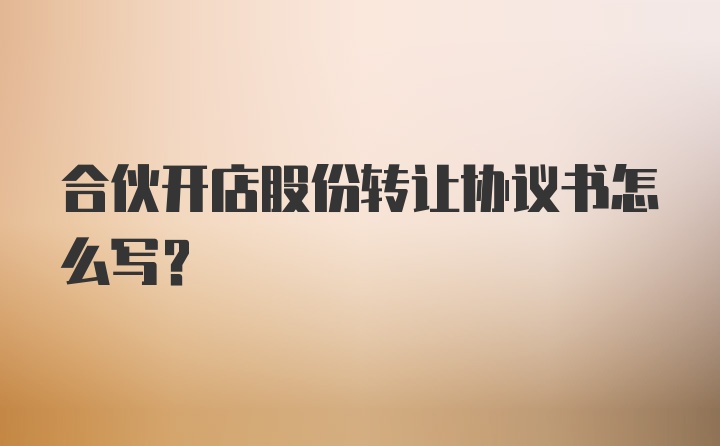 合伙开店股份转让协议书怎么写?