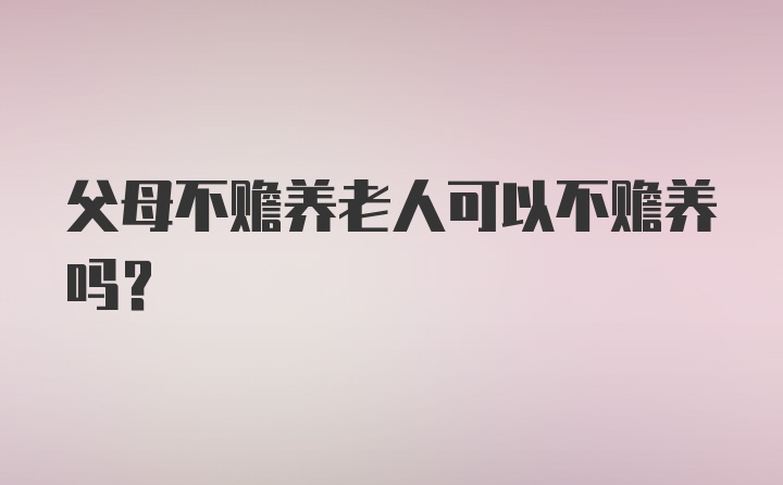 父母不赡养老人可以不赡养吗？