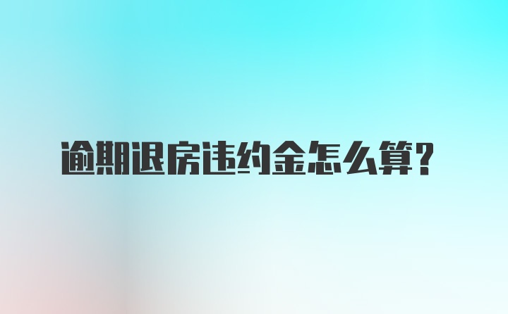 逾期退房违约金怎么算？