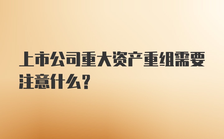 上市公司重大资产重组需要注意什么？
