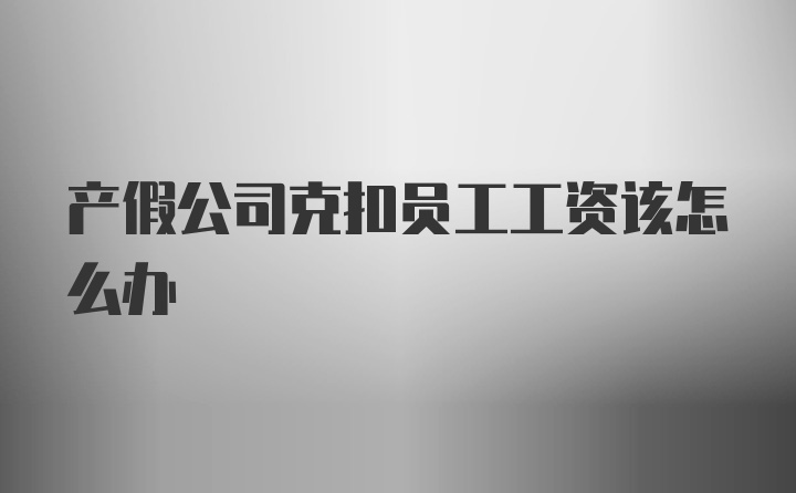 产假公司克扣员工工资该怎么办