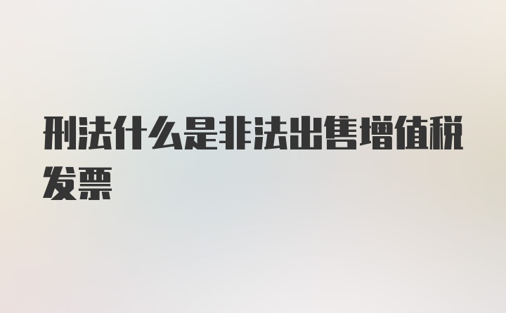 刑法什么是非法出售增值税发票