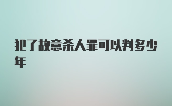 犯了故意杀人罪可以判多少年