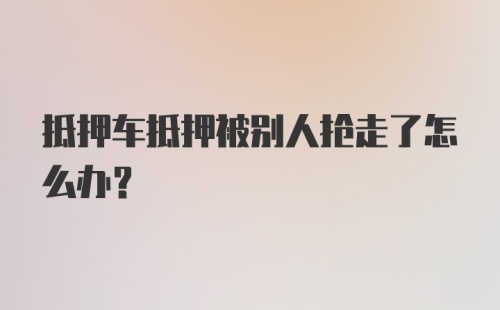 抵押车抵押被别人抢走了怎么办？