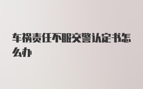 车祸责任不服交警认定书怎么办