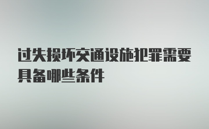 过失损坏交通设施犯罪需要具备哪些条件