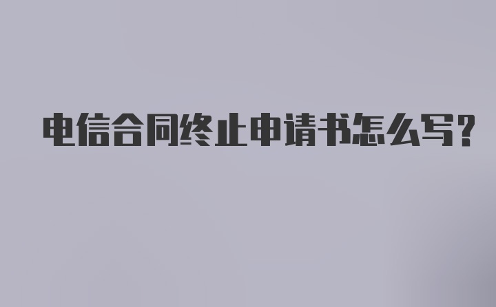 电信合同终止申请书怎么写？