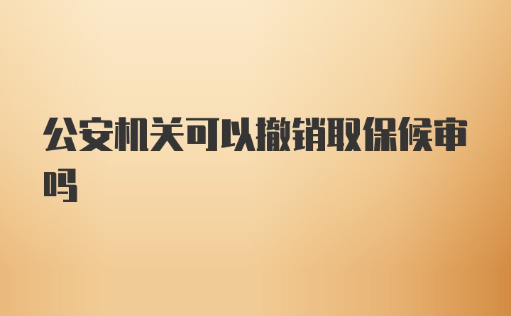 公安机关可以撤销取保候审吗