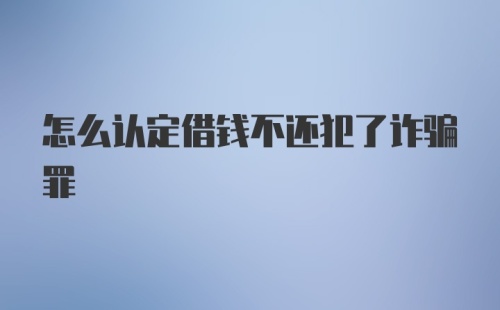 怎么认定借钱不还犯了诈骗罪