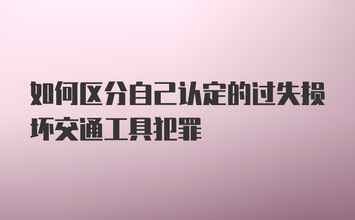 如何区分自己认定的过失损坏交通工具犯罪