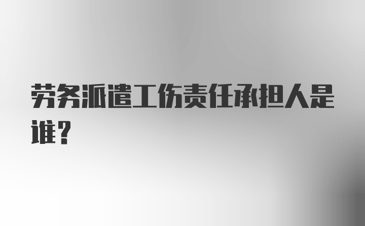 劳务派遣工伤责任承担人是谁？