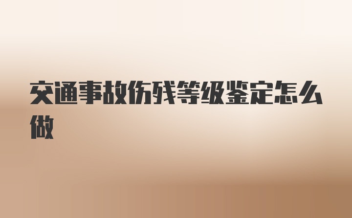 交通事故伤残等级鉴定怎么做