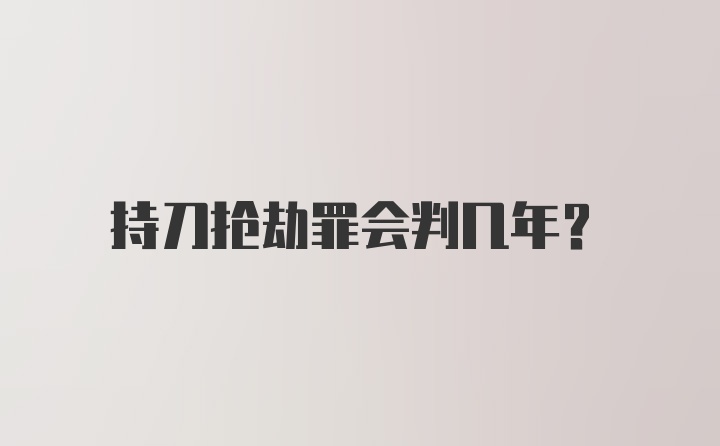 持刀抢劫罪会判几年?