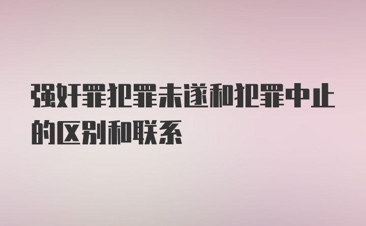 强奸罪犯罪未遂和犯罪中止的区别和联系