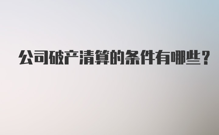 公司破产清算的条件有哪些？