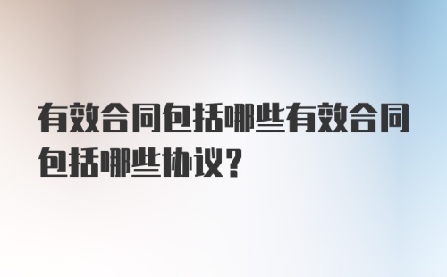 有效合同包括哪些有效合同包括哪些协议？