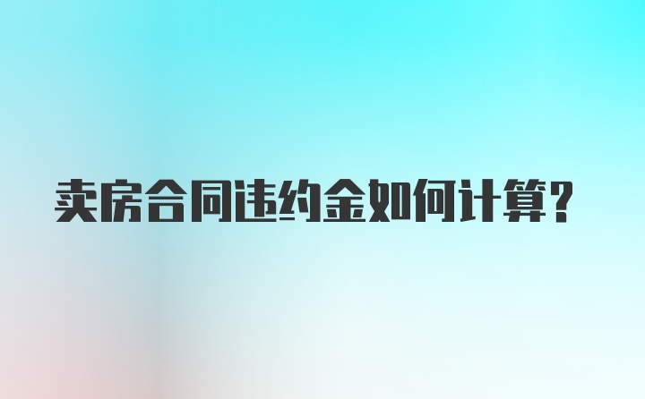 卖房合同违约金如何计算?