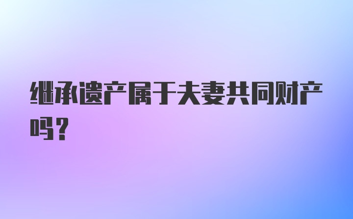 继承遗产属于夫妻共同财产吗？