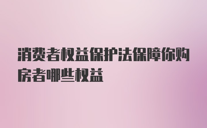 消费者权益保护法保障你购房者哪些权益