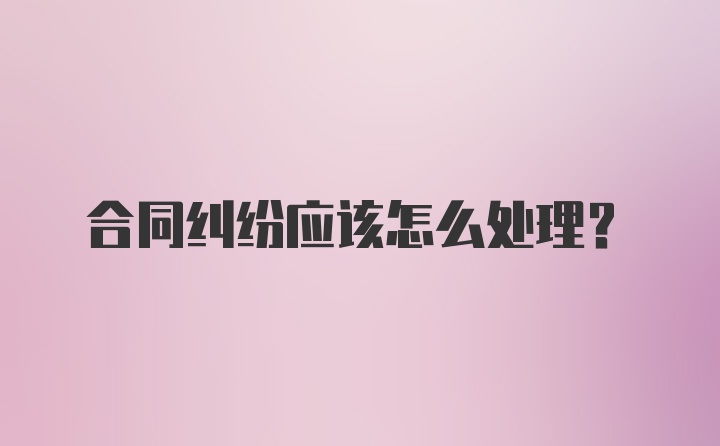 合同纠纷应该怎么处理？