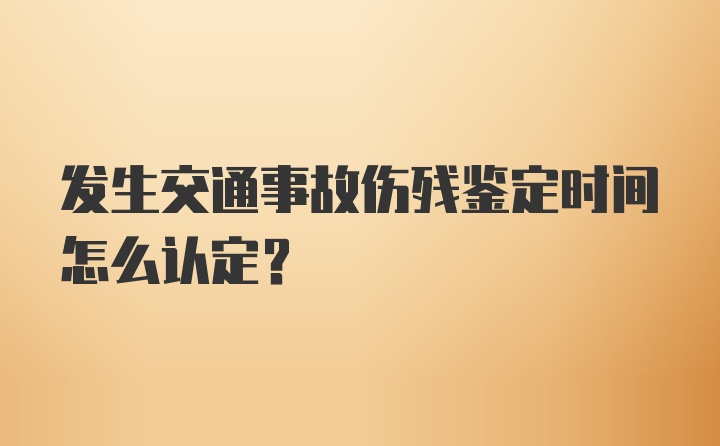 发生交通事故伤残鉴定时间怎么认定？