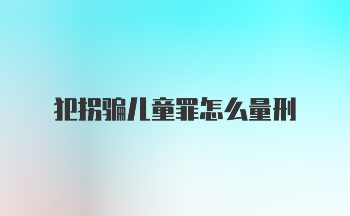 犯拐骗儿童罪怎么量刑