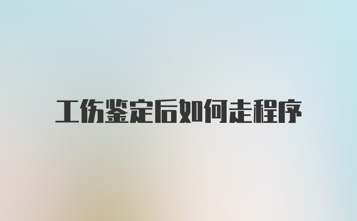 工伤鉴定后如何走程序