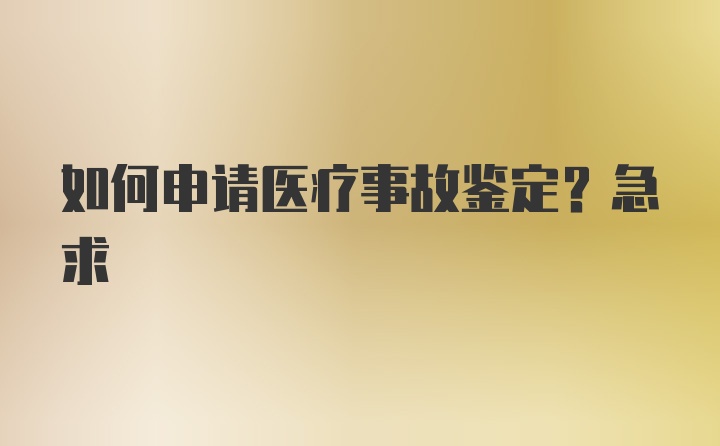 如何申请医疗事故鉴定？急求