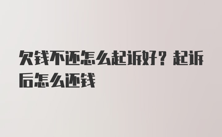 欠钱不还怎么起诉好？起诉后怎么还钱