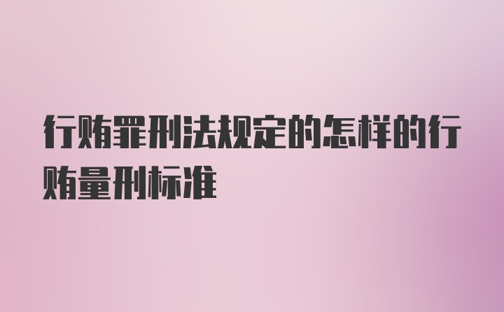 行贿罪刑法规定的怎样的行贿量刑标准