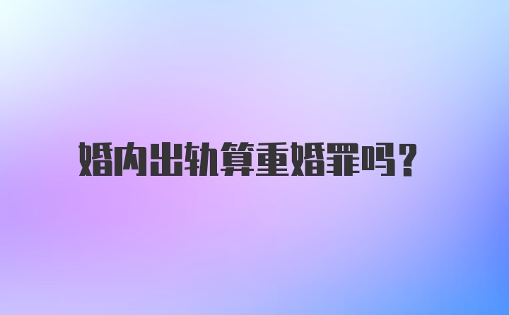 婚内出轨算重婚罪吗？