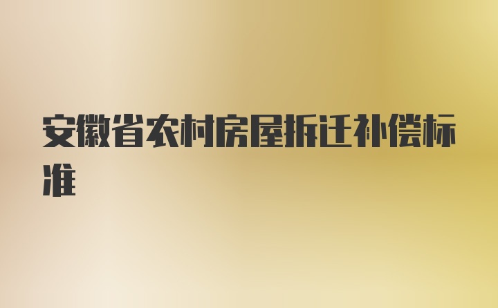 安徽省农村房屋拆迁补偿标准