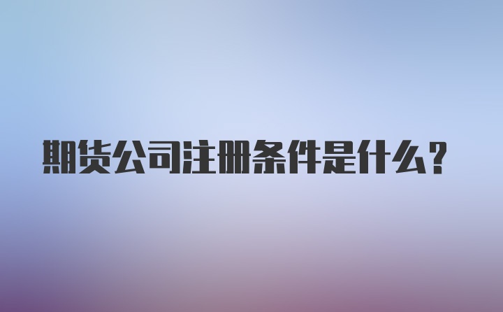 期货公司注册条件是什么？