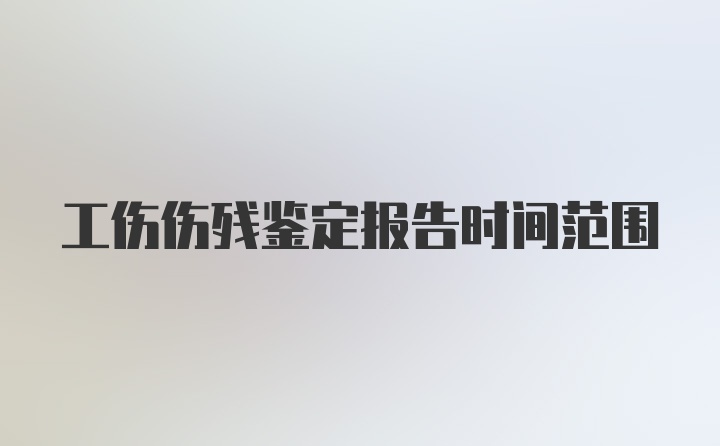 工伤伤残鉴定报告时间范围