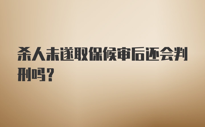 杀人未遂取保候审后还会判刑吗？