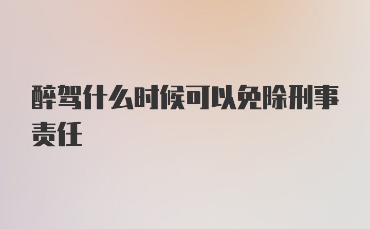 醉驾什么时候可以免除刑事责任